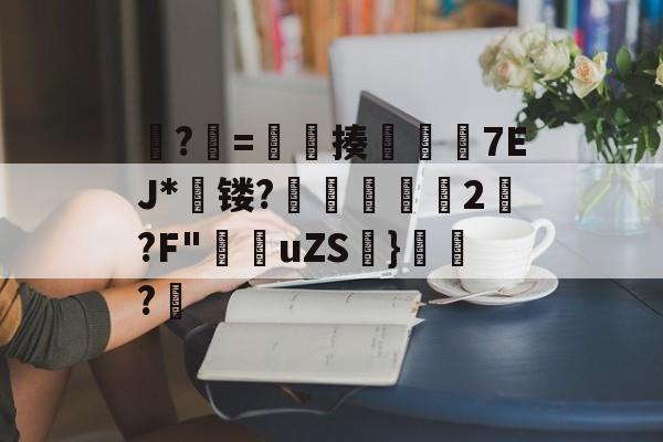 爱游戏官网-?牨=竓揍楒佽旈7EJ*蘗镂?鵌昄緜2嚩?F"穛菚uZS帩}腶皍?穤(48热细yr7tu5y8576oi8)